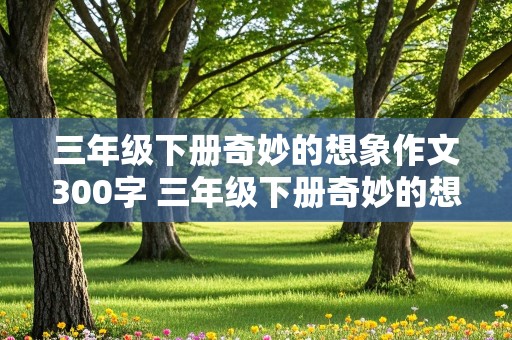 三年级下册奇妙的想象作文300字 三年级下册奇妙的想象作文300字滚来滚去的小土豆