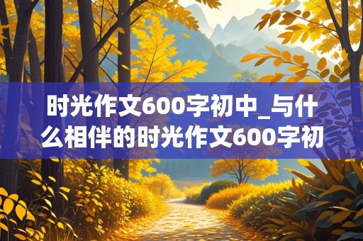 时光作文600字初中_与什么相伴的时光作文600字初中