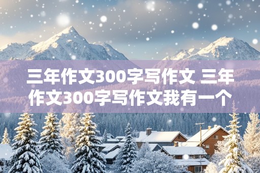 三年作文300字写作文 三年作文300字写作文我有一个想法