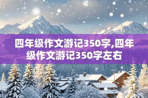 四年级作文游记350字,四年级作文游记350字左右