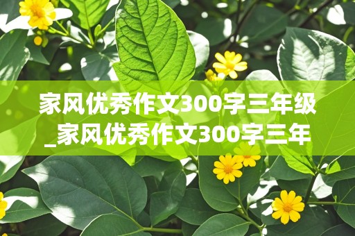 家风优秀作文300字三年级_家风优秀作文300字三年级上册