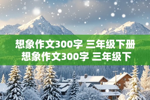 想象作文300字 三年级下册 想象作文300字 三年级下册八单元