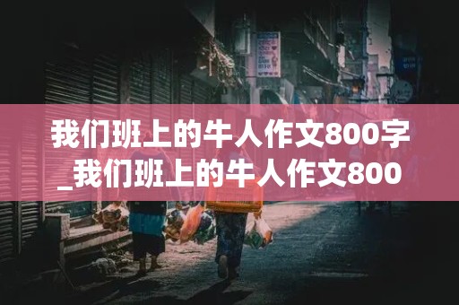 我们班上的牛人作文800字_我们班上的牛人作文800字初一