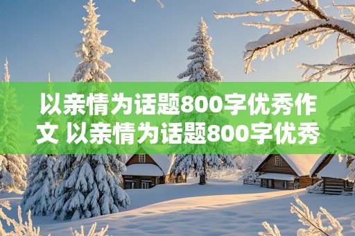 以亲情为话题800字优秀作文 以亲情为话题800字优秀作文加题目