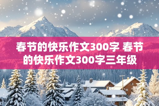 春节的快乐作文300字 春节的快乐作文300字三年级