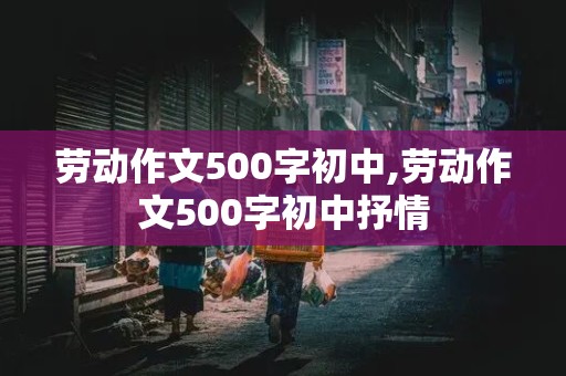 劳动作文500字初中,劳动作文500字初中抒情