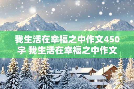 我生活在幸福之中作文450字 我生活在幸福之中作文450字左右