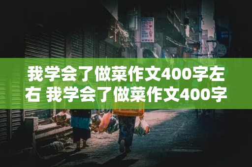 我学会了做菜作文400字左右 我学会了做菜作文400字左右怎么写