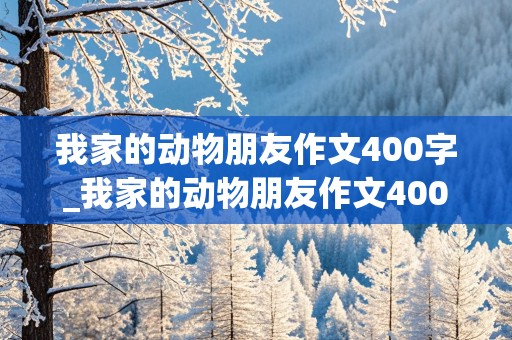 我家的动物朋友作文400字_我家的动物朋友作文400字小狗