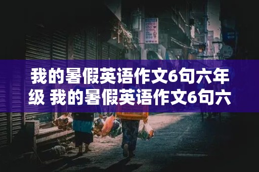 我的暑假英语作文6句六年级 我的暑假英语作文6句六年级过去式