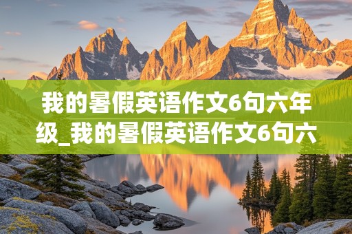 我的暑假英语作文6句六年级_我的暑假英语作文6句六年级过去式