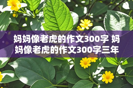 妈妈像老虎的作文300字 妈妈像老虎的作文300字三年级下册