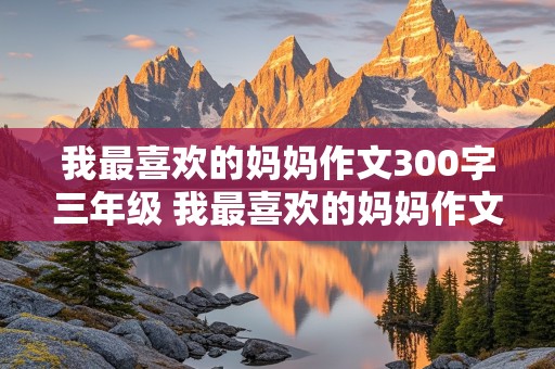 我最喜欢的妈妈作文300字三年级 我最喜欢的妈妈作文300字三年级