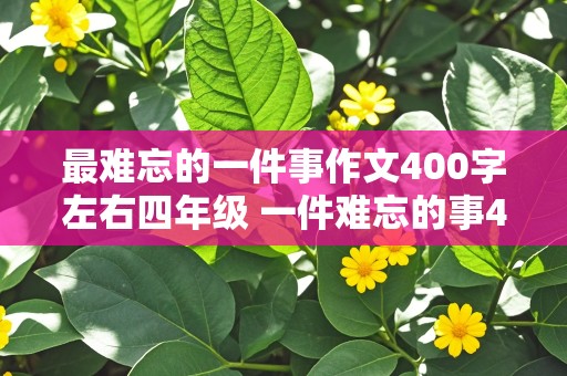 最难忘的一件事作文400字左右四年级 一件难忘的事400字优秀作文