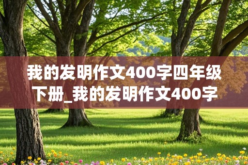 我的发明作文400字四年级下册_我的发明作文400字四年级下册免费