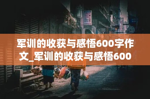 军训的收获与感悟600字作文_军训的收获与感悟600字作文优秀