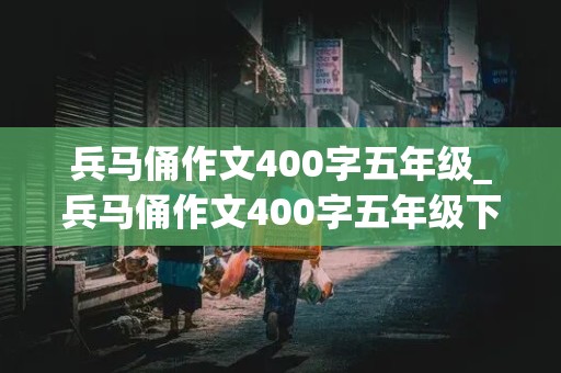 兵马俑作文400字五年级_兵马俑作文400字五年级下册