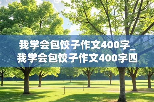 我学会包饺子作文400字_我学会包饺子作文400字四年级