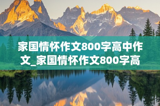 家国情怀作文800字高中作文_家国情怀作文800字高中作文近代优秀人物素材