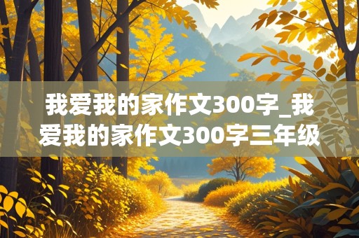 我爱我的家作文300字_我爱我的家作文300字三年级