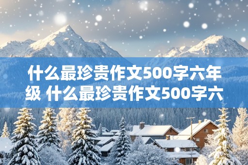 什么最珍贵作文500字六年级 什么最珍贵作文500字六年级记叙文