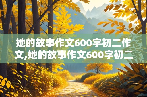 她的故事作文600字初二作文,她的故事作文600字初二作文怎么写