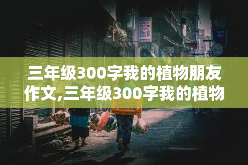 三年级300字我的植物朋友作文,三年级300字我的植物朋友作文桃花怎么写