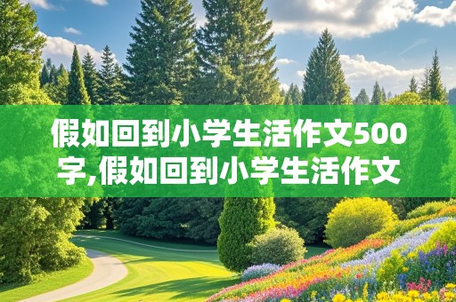 假如回到小学生活作文500字,假如回到小学生活作文600字