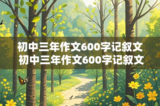 初中三年作文600字记叙文 初中三年作文600字记叙文怎么写