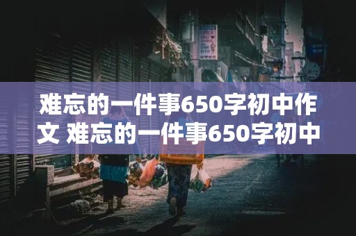 难忘的一件事650字初中作文 难忘的一件事650字初中作文读