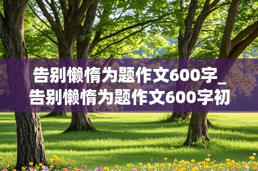 告别懒惰为题作文600字_告别懒惰为题作文600字初中