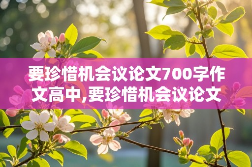 要珍惜机会议论文700字作文高中,要珍惜机会议论文700字作文高中生