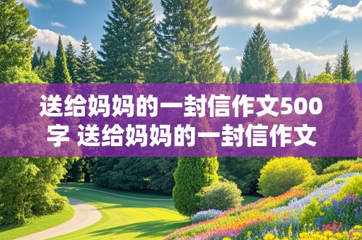 送给妈妈的一封信作文500字 送给妈妈的一封信作文500字左右