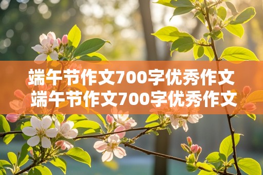 端午节作文700字优秀作文 端午节作文700字优秀作文结尾