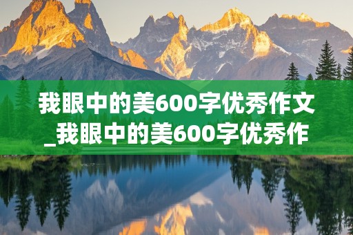 我眼中的美600字优秀作文_我眼中的美600字优秀作文初中