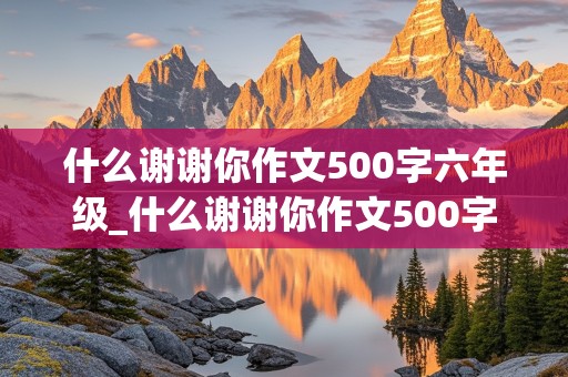 什么谢谢你作文500字六年级_什么谢谢你作文500字六年级上册