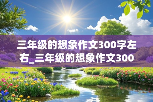 三年级的想象作文300字左右_三年级的想象作文300字左右 三年级下册第8单元