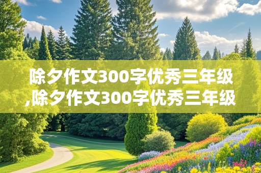 除夕作文300字优秀三年级,除夕作文300字优秀三年级龙年