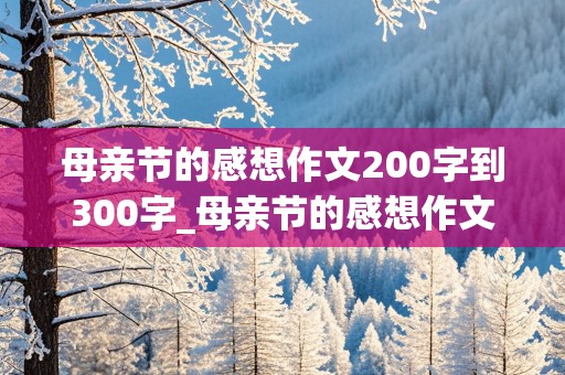 母亲节的感想作文200字到300字_母亲节的感想作文200字到300字怎么写