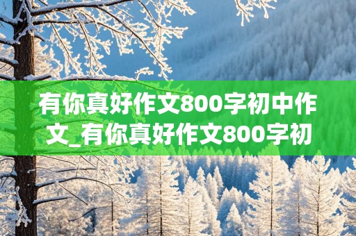 有你真好作文800字初中作文_有你真好作文800字初中作文妈妈