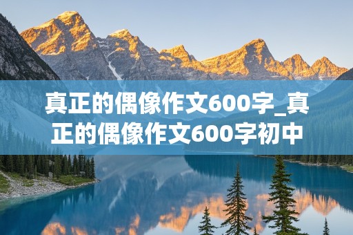 真正的偶像作文600字_真正的偶像作文600字初中