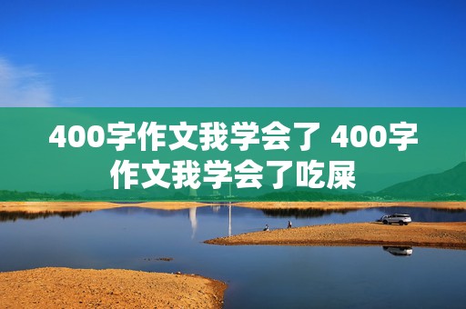 400字作文我学会了 400字作文我学会了吃屎