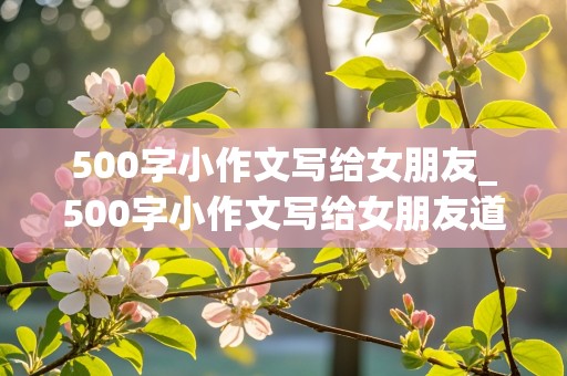 500字小作文写给女朋友_500字小作文写给女朋友道歉