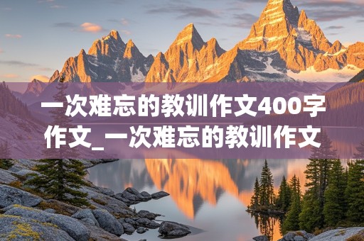 一次难忘的教训作文400字作文_一次难忘的教训作文400字作文四年级