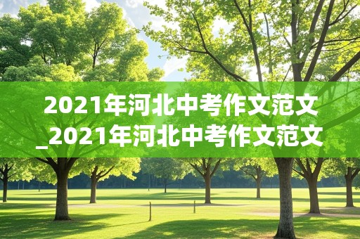 2021年河北中考作文范文_2021年河北中考作文范文10篇