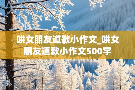 哄女朋友道歉小作文_哄女朋友道歉小作文500字