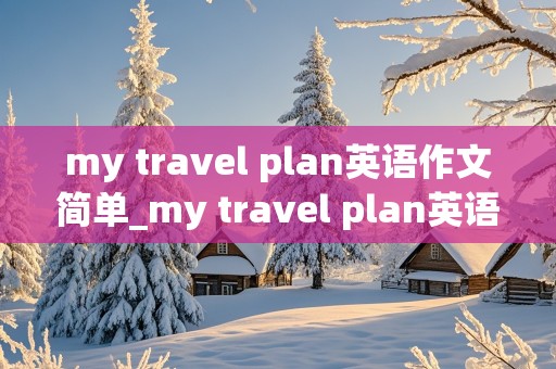 my travel plan英语作文简单_my travel plan英语作文简单北京