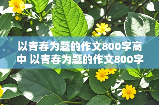 以青春为题的作文800字高中 以青春为题的作文800字高中记叙文