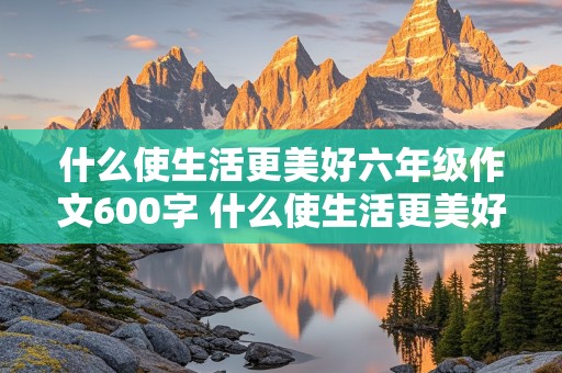 什么使生活更美好六年级作文600字 什么使生活更美好六年级作文600字题纲