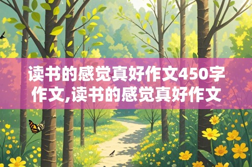 读书的感觉真好作文450字作文,读书的感觉真好作文450字作文怎么写